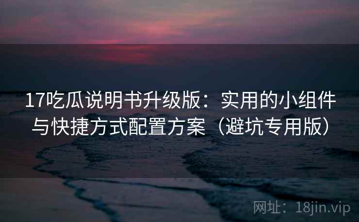 17吃瓜说明书升级版：实用的小组件与快捷方式配置方案（避坑专用版）