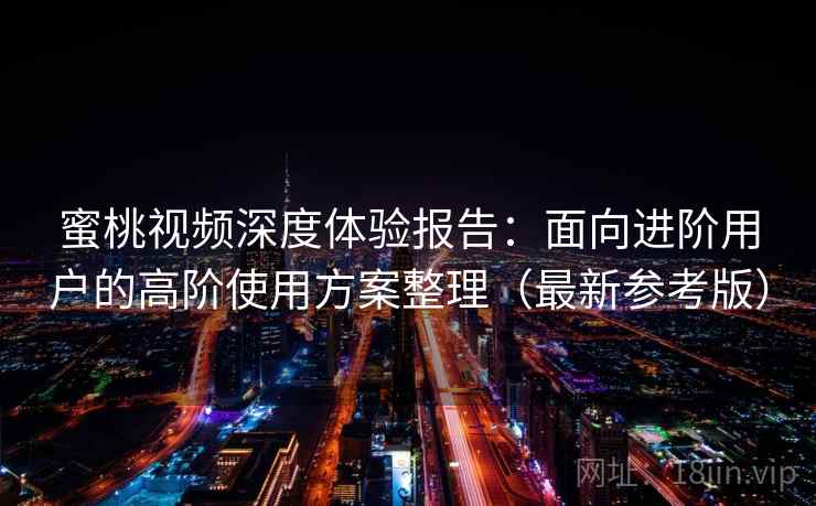 蜜桃视频深度体验报告：面向进阶用户的高阶使用方案整理（最新参考版）
