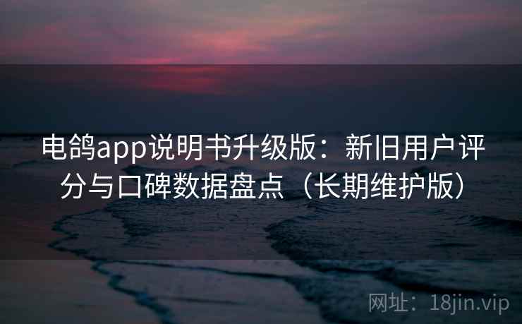 电鸽app说明书升级版：新旧用户评分与口碑数据盘点（长期维护版）
