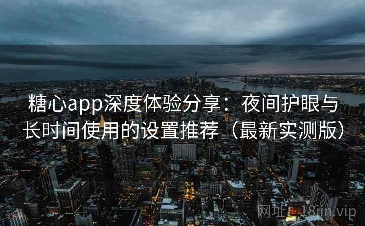 糖心app深度体验分享：夜间护眼与长时间使用的设置推荐（最新实测版）