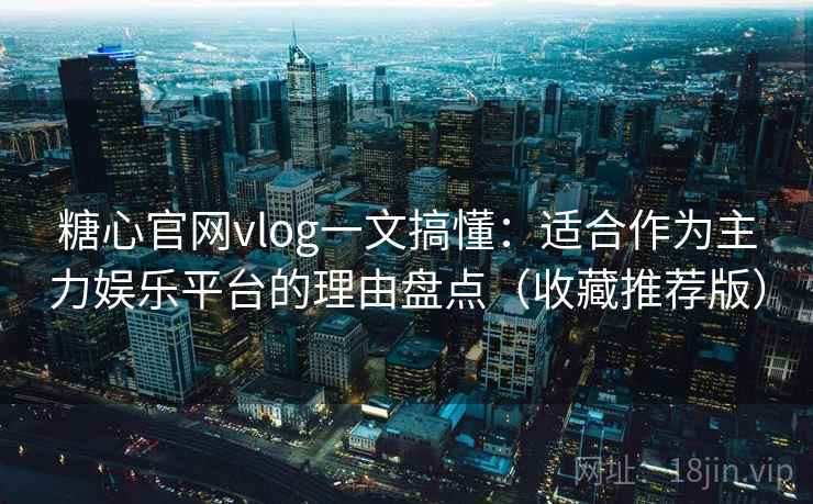 糖心官网vlog一文搞懂：适合作为主力娱乐平台的理由盘点（收藏推荐版）