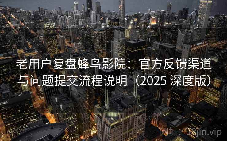 老用户复盘蜂鸟影院：官方反馈渠道与问题提交流程说明（2025 深度版）