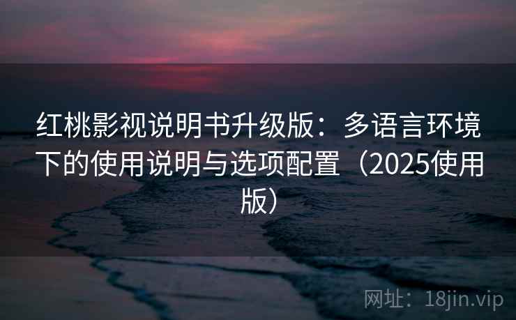 红桃影视说明书升级版：多语言环境下的使用说明与选项配置（2025使用版）