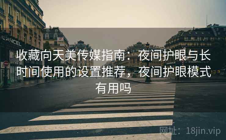 收藏向天美传媒指南：夜间护眼与长时间使用的设置推荐，夜间护眼模式有用吗