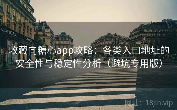 收藏向糖心app攻略：各类入口地址的安全性与稳定性分析（避坑专用版）