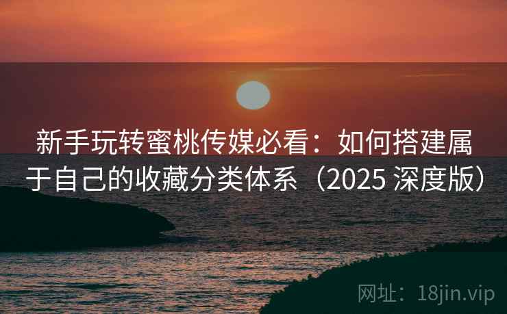 新手玩转蜜桃传媒必看：如何搭建属于自己的收藏分类体系（2025 深度版）