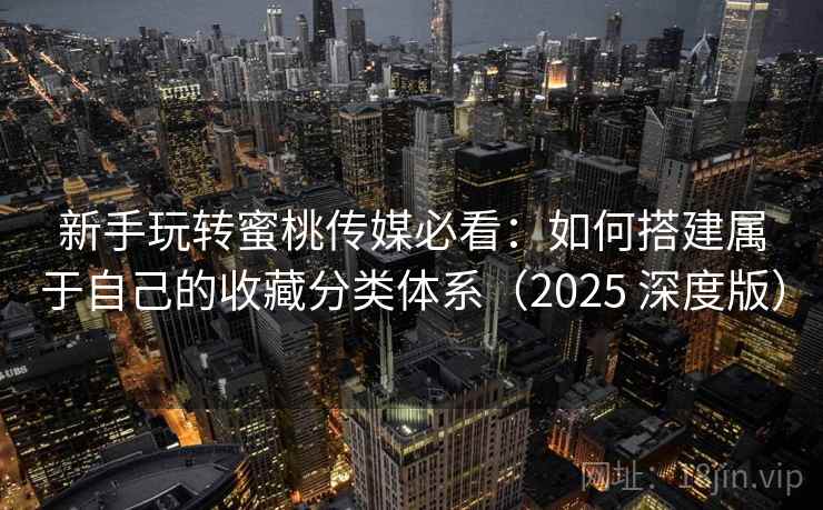 新手玩转蜜桃传媒必看：如何搭建属于自己的收藏分类体系（2025 深度版）