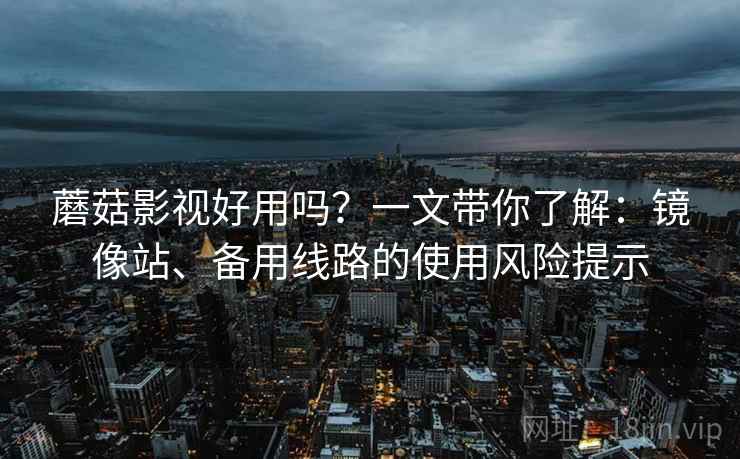 蘑菇影视好用吗？一文带你了解：镜像站、备用线路的使用风险提示