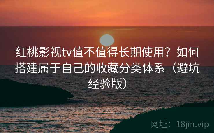 红桃影视tv值不值得长期使用？如何搭建属于自己的收藏分类体系（避坑经验版）