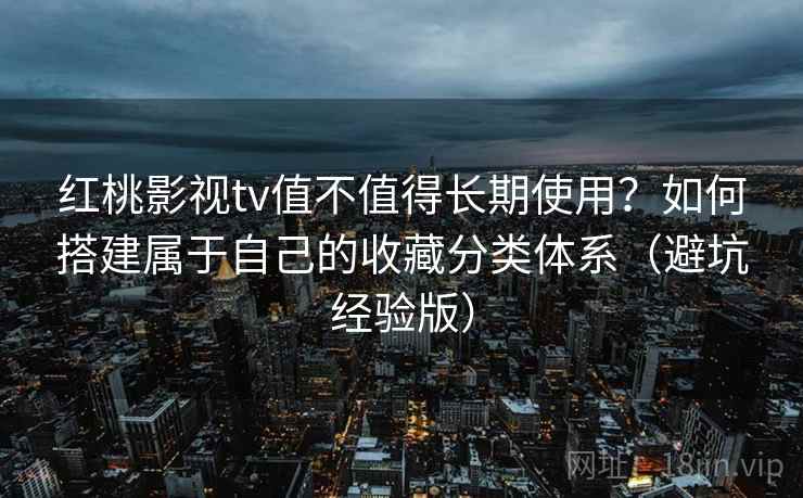 红桃影视tv值不值得长期使用？如何搭建属于自己的收藏分类体系（避坑经验版）