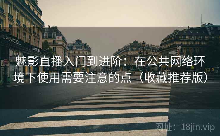 魅影直播入门到进阶：在公共网络环境下使用需要注意的点（收藏推荐版）