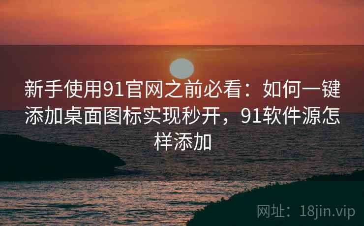 新手使用91官网之前必看：如何一键添加桌面图标实现秒开，91软件源怎样添加