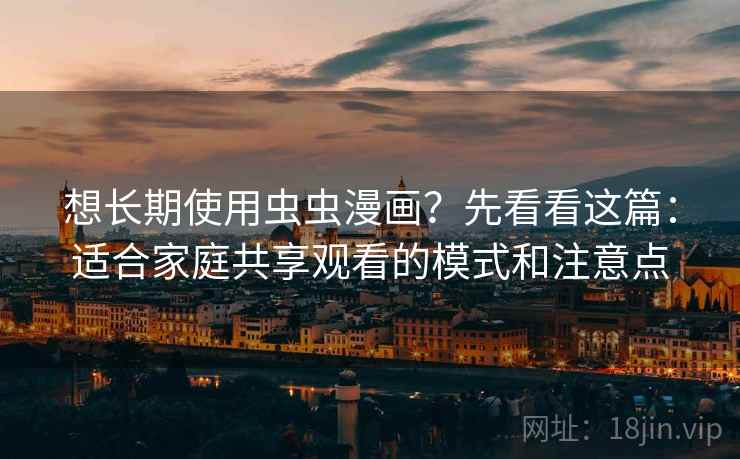 想长期使用虫虫漫画？先看看这篇：适合家庭共享观看的模式和注意点