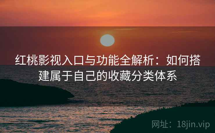 红桃影视入口与功能全解析:如何搭建属于自己的收藏分类体系 红桃影视入口与功能全解析:如何搭建属于自己的收藏分类体系