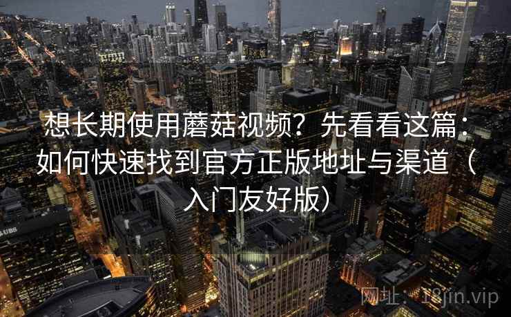 想长期使用蘑菇视频?先看看这篇:如何快速找到官方正版地址与渠道(入门友好版) 想长期使用蘑菇视频?先看看这篇:如何快速找到官方正版地址与渠道(入门友好版)