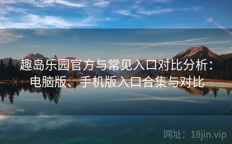 趣岛乐园官方与常见入口对比分析:电脑版、手机版入口合集与对比 趣岛乐园官方与常见入口对比分析:电脑版、手机版入口合集与对比
