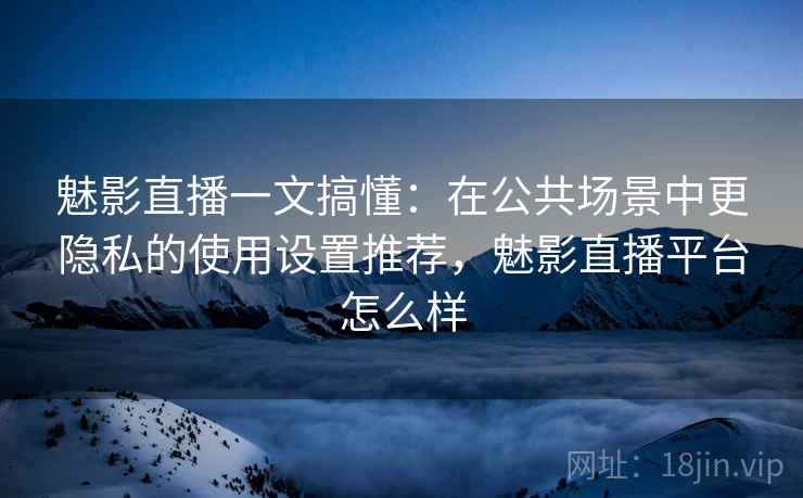 魅影直播一文搞懂:在公共场景中更隐私的使用设置推荐,魅影直播平台怎么样 魅影直播一文搞懂:在公共场景中更隐私的使用设置推荐,魅影直播平台怎么样