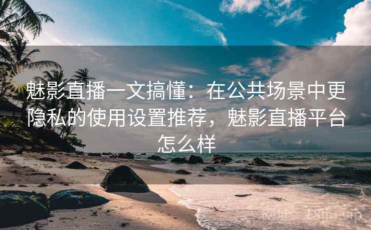 魅影直播一文搞懂:在公共场景中更隐私的使用设置推荐,魅影直播平台怎么样 魅影直播一文搞懂:在公共场景中更隐私的使用设置推荐,魅影直播平台怎么样