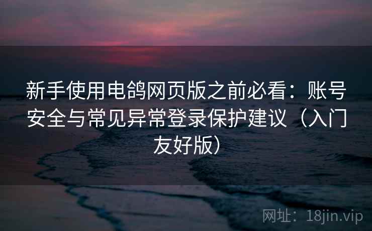 新手使用电鸽网页版之前必看:账号安全与常见异常登录保护建议(入门友好版) 新手使用电鸽网页版之前必看:账号安全与常见异常登录保护建议(入门友好版)