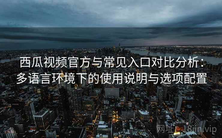 西瓜视频官方与常见入口对比分析:多语言环境下的使用说明与选项配置 西瓜视频官方与常见入口对比分析:多语言环境下的使用说明与选项配置