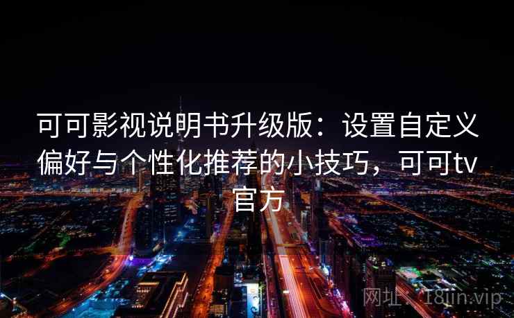 可可影视说明书升级版：设置自定义偏好与个性化推荐的小技巧，可可tv官方