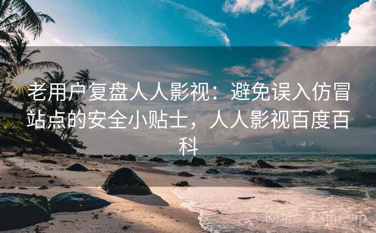 老用户复盘人人影视：避免误入仿冒站点的安全小贴士，人人影视百度百科