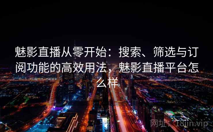 魅影直播从零开始:搜索、筛选与订阅功能的高效用法,魅影直播平台怎么样 魅影直播从零开始:搜索、筛选与订阅功能的高效用法,魅影直播平台怎么样