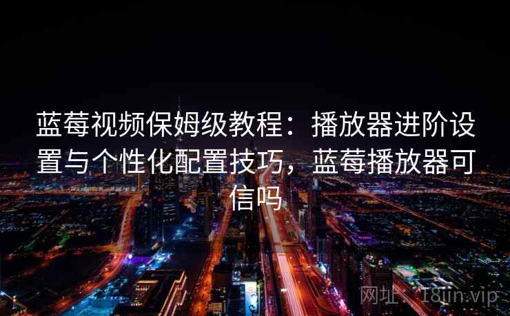 蓝莓视频保姆级教程:播放器进阶设置与个性化配置技巧,蓝莓播放器可信吗 蓝莓视频保姆级教程:播放器进阶设置与个性化配置技巧,蓝莓播放器可信吗