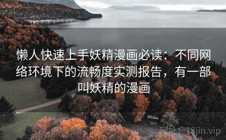 懒人快速上手妖精漫画必读:不同网络环境下的流畅度实测报告,有一部叫妖精的漫画 懒人快速上手妖精漫画必读:不同网络环境下的流畅度实测报告,有一部叫妖精的漫画