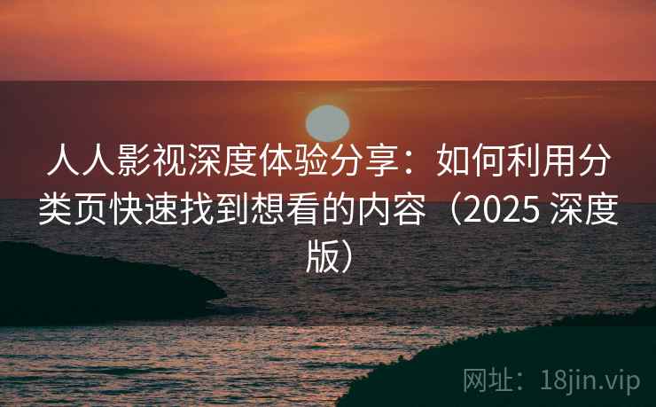 人人影视深度体验分享：如何利用分类页快速找到想看的内容（2025 深度版）