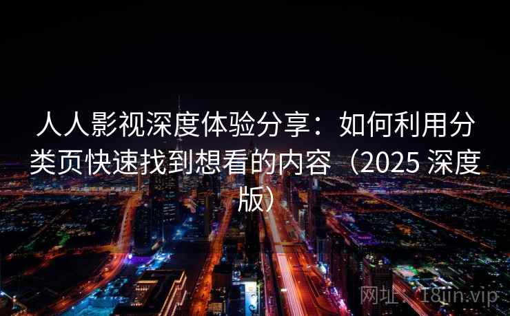 人人影视深度体验分享：如何利用分类页快速找到想看的内容（2025 深度版）