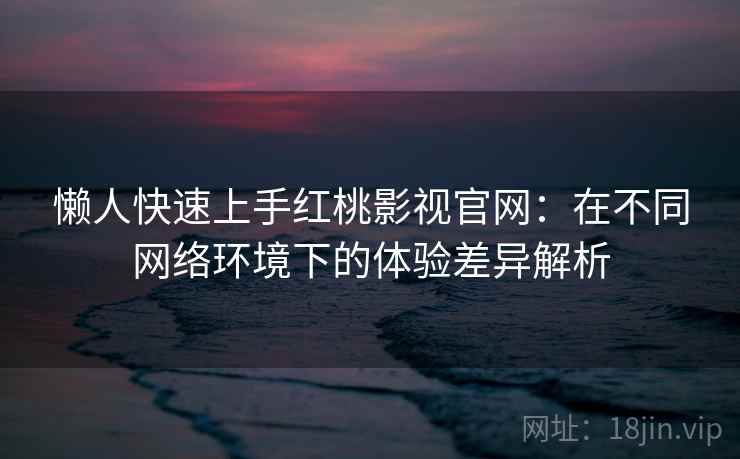 懒人快速上手红桃影视官网:在不同网络环境下的体验差异解析 懒人快速上手红桃影视官网:在不同网络环境下的体验差异解析