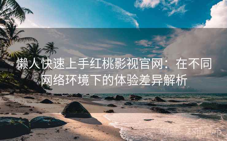 懒人快速上手红桃影视官网：在不同网络环境下的体验差异解析