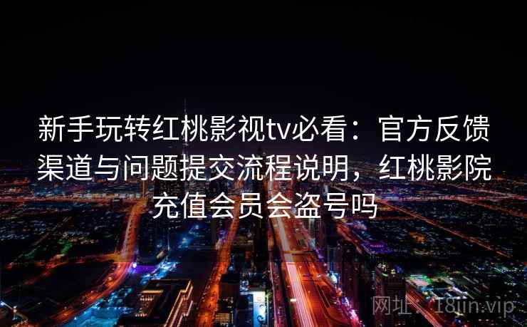 新手玩转红桃影视tv必看：官方反馈渠道与问题提交流程说明，红桃影院充值会员会盗号吗