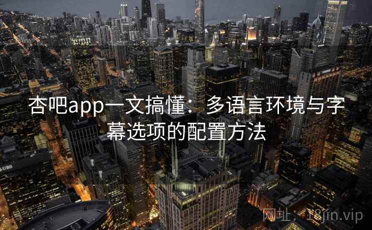 杏吧app一文搞懂：多语言环境与字幕选项的配置方法