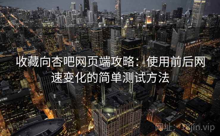 收藏向杏吧网页端攻略：使用前后网速变化的简单测试方法