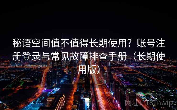 秘语空间值不值得长期使用？账号注册登录与常见故障排查手册（长期使用版）