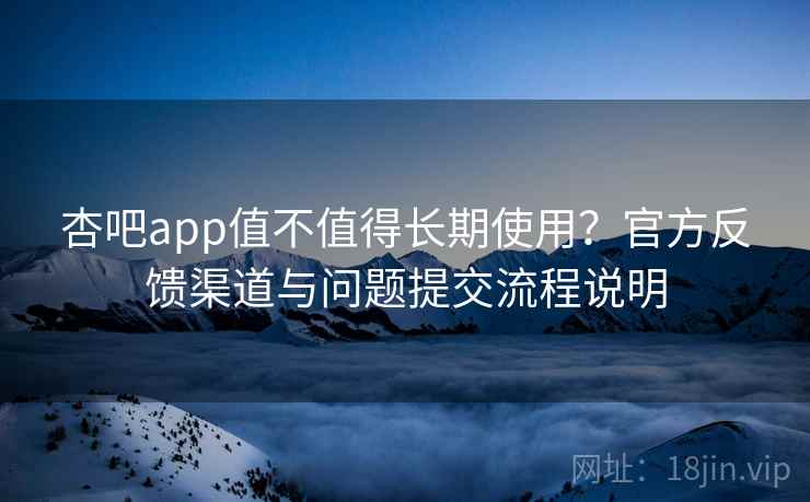 杏吧app值不值得长期使用?官方反馈渠道与问题提交流程说明 杏吧app值不值得长期使用?官方反馈渠道与问题提交流程说明