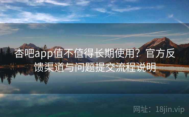 杏吧app值不值得长期使用？官方反馈渠道与问题提交流程说明