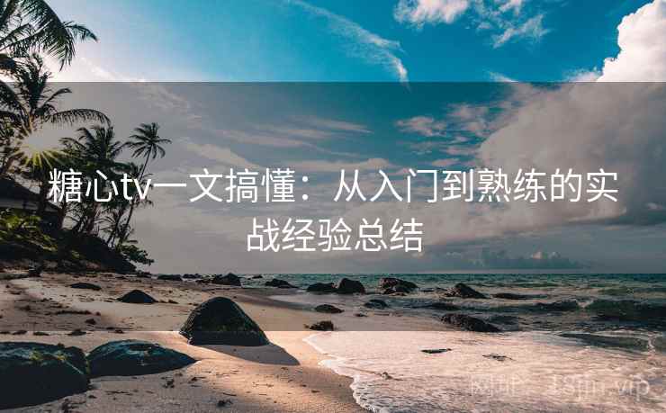 糖心tv一文搞懂:从入门到熟练的实战经验总结 糖心tv一文搞懂:从入门到熟练的实战经验总结