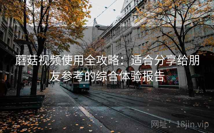 蘑菇视频使用全攻略:适合分享给朋友参考的综合体验报告