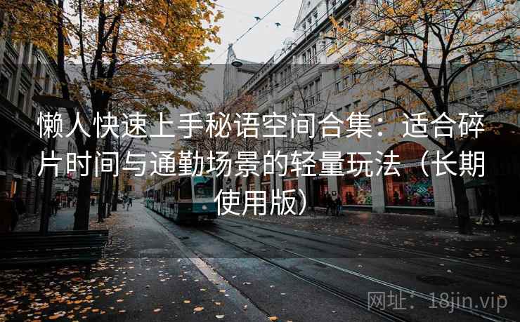 懒人快速上手秘语空间合集：适合碎片时间与通勤场景的轻量玩法（长期使用版）