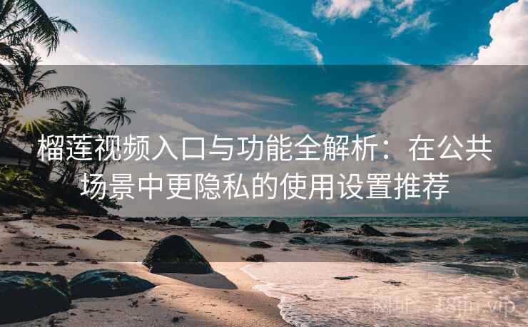 榴莲视频入口与功能全解析:在公共场景中更隐私的使用设置推荐