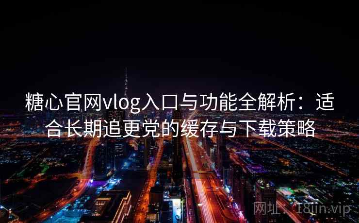 糖心官网vlog入口与功能全解析：适合长期追更党的缓存与下载策略