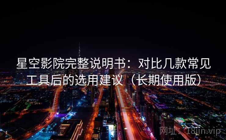 星空影院完整说明书：对比几款常见工具后的选用建议（长期使用版）