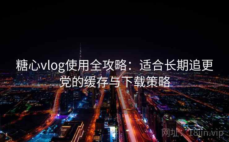 糖心vlog使用全攻略：适合长期追更党的缓存与下载策略