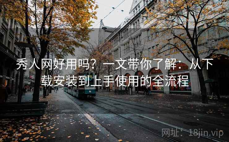 秀人网好用吗？一文带你了解：从下载安装到上手使用的全流程