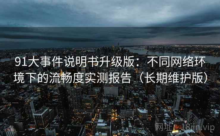 91大事件说明书升级版：不同网络环境下的流畅度实测报告（长期维护版）
