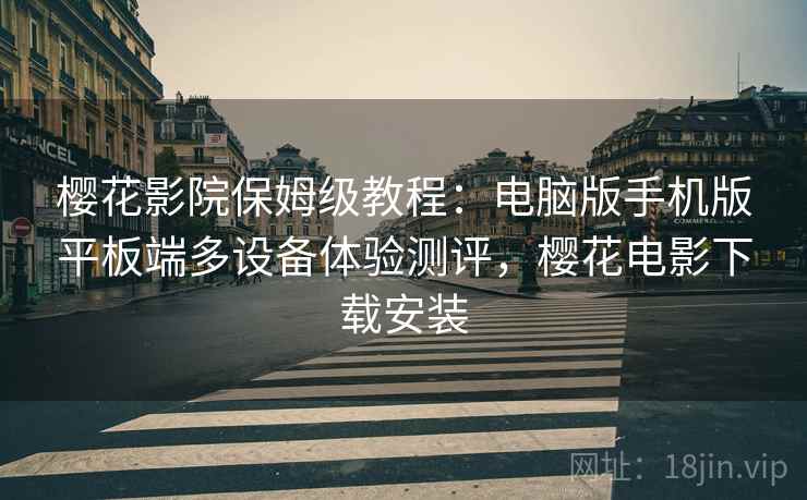 樱花影院保姆级教程：电脑版手机版平板端多设备体验测评，樱花电影下载安装