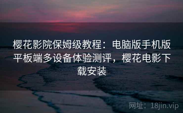 樱花影院保姆级教程：电脑版手机版平板端多设备体验测评，樱花电影下载安装